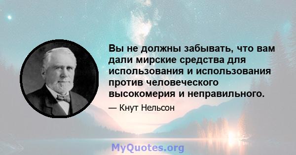 Вы не должны забывать, что вам дали мирские средства для использования и использования против человеческого высокомерия и неправильного.