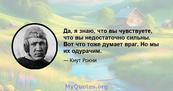 Да, я знаю, что вы чувствуете, что вы недостаточно сильны. Вот что тоже думает враг. Но мы их одурачим.