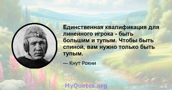 Единственная квалификация для линейного игрока - быть большим и тупым. Чтобы быть спиной, вам нужно только быть тупым.