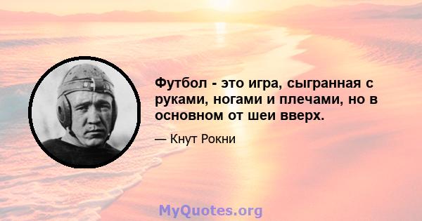 Футбол - это игра, сыгранная с руками, ногами и плечами, но в основном от шеи вверх.