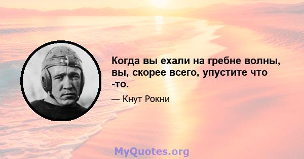 Когда вы ехали на гребне волны, вы, скорее всего, упустите что -то.