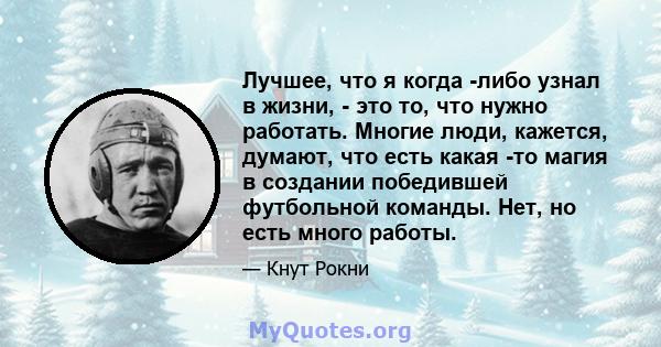 Лучшее, что я когда -либо узнал в жизни, - это то, что нужно работать. Многие люди, кажется, думают, что есть какая -то магия в создании победившей футбольной команды. Нет, но есть много работы.