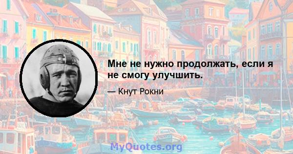 Мне не нужно продолжать, если я не смогу улучшить.