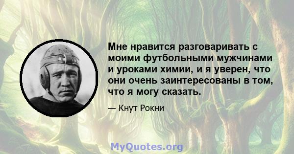 Мне нравится разговаривать с моими футбольными мужчинами и уроками химии, и я уверен, что они очень заинтересованы в том, что я могу сказать.