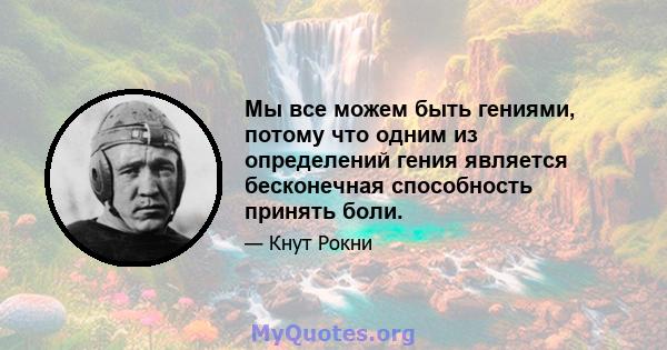 Мы все можем быть гениями, потому что одним из определений гения является бесконечная способность принять боли.