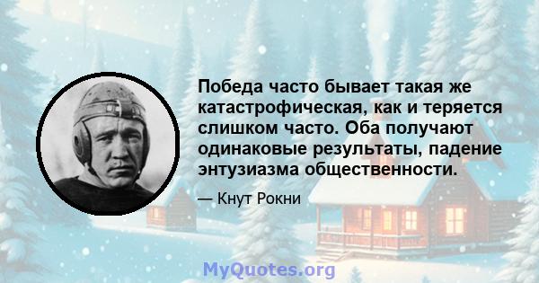 Победа часто бывает такая же катастрофическая, как и теряется слишком часто. Оба получают одинаковые результаты, падение энтузиазма общественности.