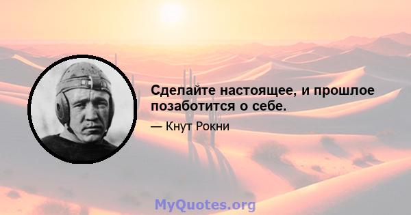 Сделайте настоящее, и прошлое позаботится о себе.