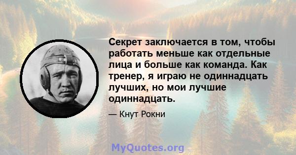 Секрет заключается в том, чтобы работать меньше как отдельные лица и больше как команда. Как тренер, я играю не одиннадцать лучших, но мои лучшие одиннадцать.