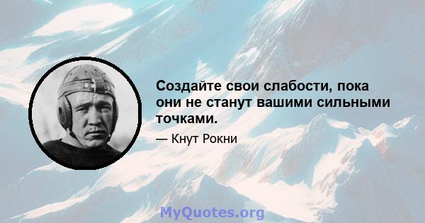 Создайте свои слабости, пока они не станут вашими сильными точками.