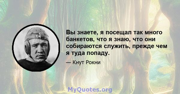 Вы знаете, я посещал так много банкетов, что я знаю, что они собираются служить, прежде чем я туда попаду.