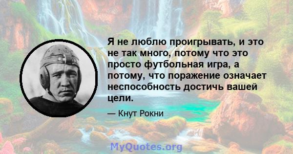 Я не люблю проигрывать, и это не так много, потому что это просто футбольная игра, а потому, что поражение означает неспособность достичь вашей цели.