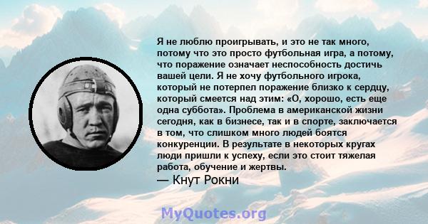 Я не люблю проигрывать, и это не так много, потому что это просто футбольная игра, а потому, что поражение означает неспособность достичь вашей цели. Я не хочу футбольного игрока, который не потерпел поражение близко к