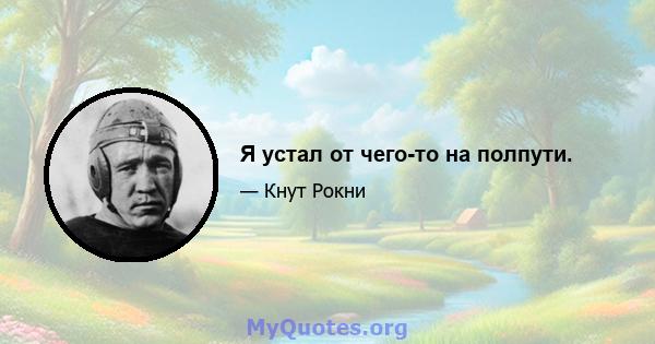 Я устал от чего-то на полпути.