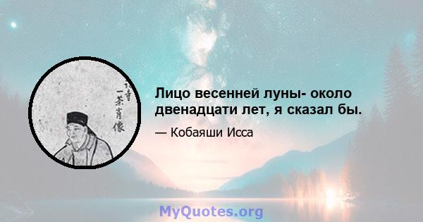 Лицо весенней луны- около двенадцати лет, я сказал бы.