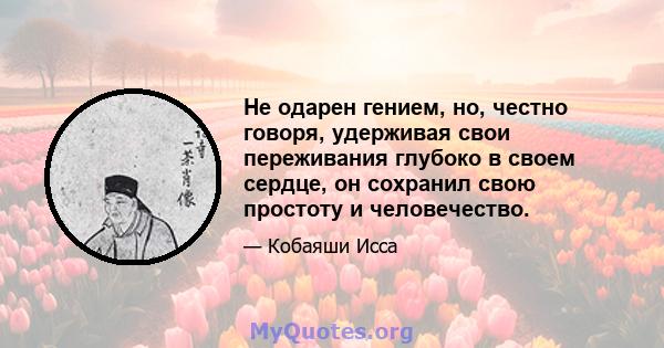 Не одарен гением, но, честно говоря, удерживая свои переживания глубоко в своем сердце, он сохранил свою простоту и человечество.