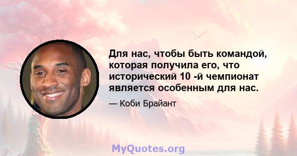 Для нас, чтобы быть командой, которая получила его, что исторический 10 -й чемпионат является особенным для нас.