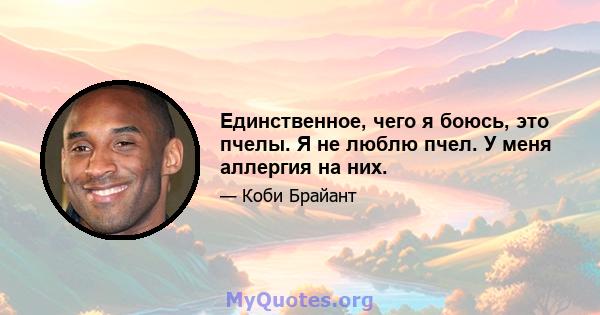 Единственное, чего я боюсь, это пчелы. Я не люблю пчел. У меня аллергия на них.