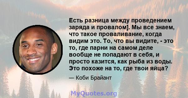 Есть разница между проведением заряда и провалом]. Мы все знаем, что такое проваливание, когда видим это. То, что вы видите, - это то, где парни на самом деле вообще не попадают в себя, и просто казится, как рыба из