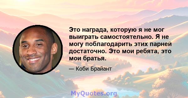 Это награда, которую я не мог выиграть самостоятельно. Я не могу поблагодарить этих парней достаточно. Это мои ребята, это мои братья.