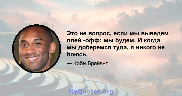 Это не вопрос, если мы выведем плей -офф; мы будем. И когда мы доберемся туда, я никого не боюсь.