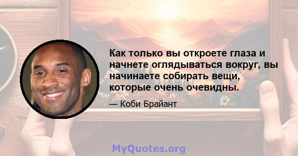 Как только вы откроете глаза и начнете оглядываться вокруг, вы начинаете собирать вещи, которые очень очевидны.