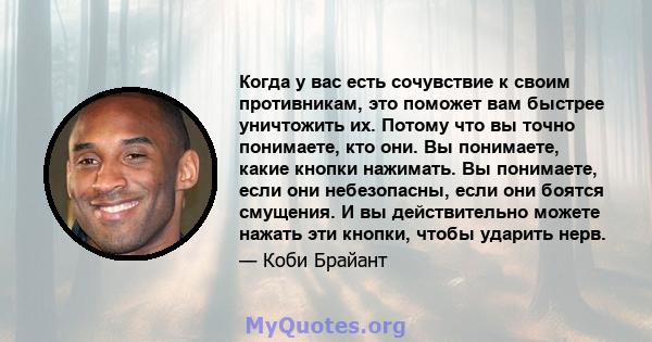 Когда у вас есть сочувствие к своим противникам, это поможет вам быстрее уничтожить их. Потому что вы точно понимаете, кто они. Вы понимаете, какие кнопки нажимать. Вы понимаете, если они небезопасны, если они боятся