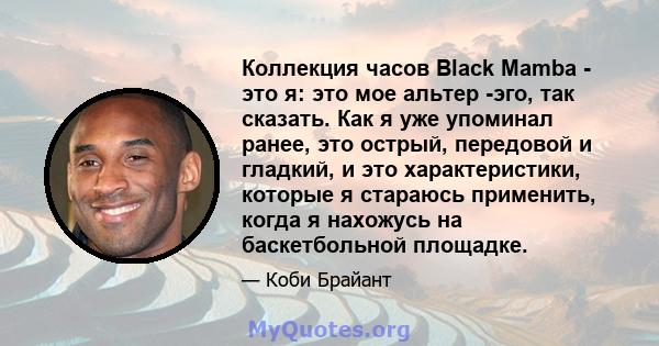 Коллекция часов Black Mamba - это я: это мое альтер -эго, так сказать. Как я уже упоминал ранее, это острый, передовой и гладкий, и это характеристики, которые я стараюсь применить, когда я нахожусь на баскетбольной