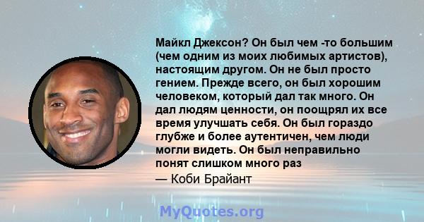 Майкл Джексон? Он был чем -то большим (чем одним из моих любимых артистов), настоящим другом. Он не был просто гением. Прежде всего, он был хорошим человеком, который дал так много. Он дал людям ценности, он поощрял их