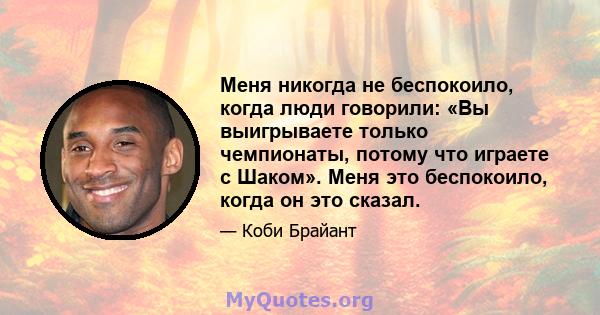 Меня никогда не беспокоило, когда люди говорили: «Вы выигрываете только чемпионаты, потому что играете с Шаком». Меня это беспокоило, когда он это сказал.