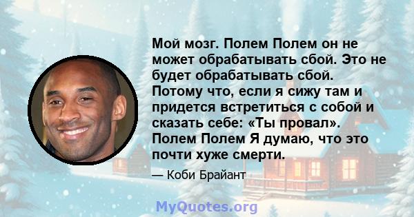 Мой мозг. Полем Полем он не может обрабатывать сбой. Это не будет обрабатывать сбой. Потому что, если я сижу там и придется встретиться с собой и сказать себе: «Ты провал». Полем Полем Я думаю, что это почти хуже смерти.