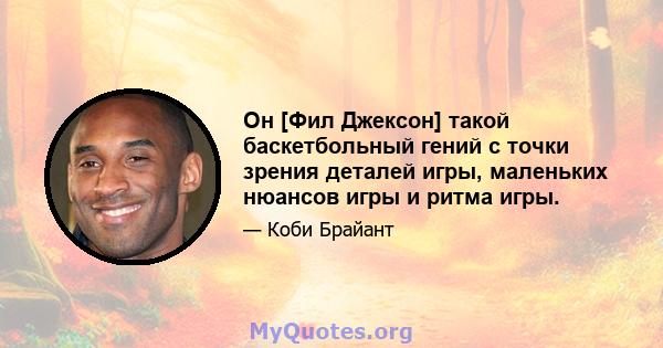 Он [Фил Джексон] такой баскетбольный гений с точки зрения деталей игры, маленьких нюансов игры и ритма игры.