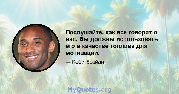 Послушайте, как все говорят о вас. Вы должны использовать его в качестве топлива для мотивации.