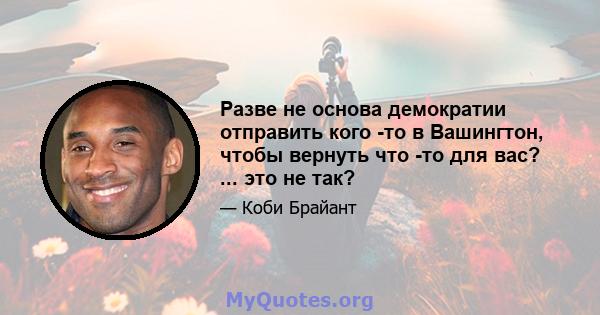 Разве не основа демократии отправить кого -то в Вашингтон, чтобы вернуть что -то для вас? ... это не так?