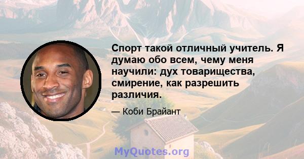 Спорт такой отличный учитель. Я думаю обо всем, чему меня научили: дух товарищества, смирение, как разрешить различия.