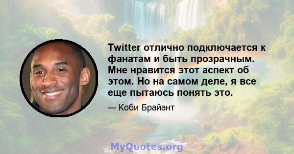 Twitter отлично подключается к фанатам и быть прозрачным. Мне нравится этот аспект об этом. Но на самом деле, я все еще пытаюсь понять это.