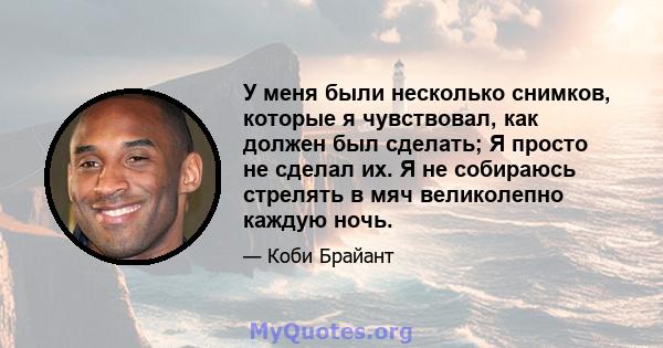 У меня были несколько снимков, которые я чувствовал, как должен был сделать; Я просто не сделал их. Я не собираюсь стрелять в мяч великолепно каждую ночь.