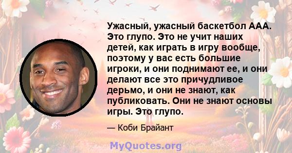 Ужасный, ужасный баскетбол ААА. Это глупо. Это не учит наших детей, как играть в игру вообще, поэтому у вас есть большие игроки, и они поднимают ее, и они делают все это причудливое дерьмо, и они не знают, как