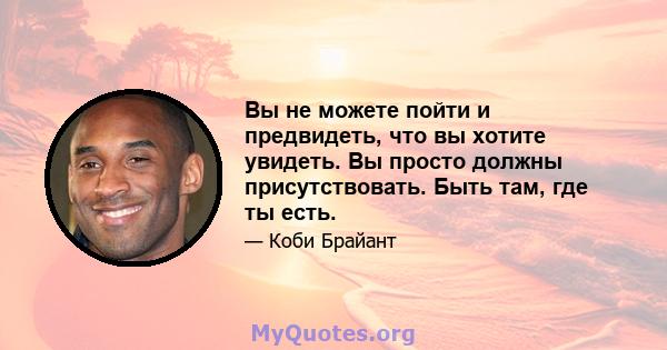 Вы не можете пойти и предвидеть, что вы хотите увидеть. Вы просто должны присутствовать. Быть там, где ты есть.