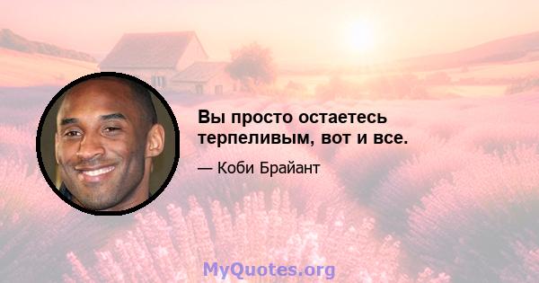 Вы просто остаетесь терпеливым, вот и все.