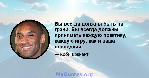 Вы всегда должны быть на грани. Вы всегда должны принимать каждую практику, каждую игру, как и ваша последняя.