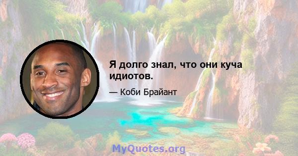 Я долго знал, что они куча идиотов.