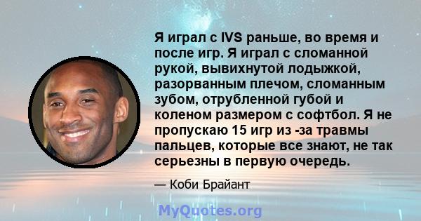 Я играл с IVS раньше, во время и после игр. Я играл с сломанной рукой, вывихнутой лодыжкой, разорванным плечом, сломанным зубом, отрубленной губой и коленом размером с софтбол. Я не пропускаю 15 игр из -за травмы