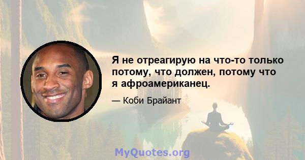 Я не отреагирую на что-то только потому, что должен, потому что я афроамериканец.