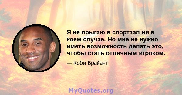 Я не прыгаю в спортзал ни в коем случае. Но мне не нужно иметь возможность делать это, чтобы стать отличным игроком.