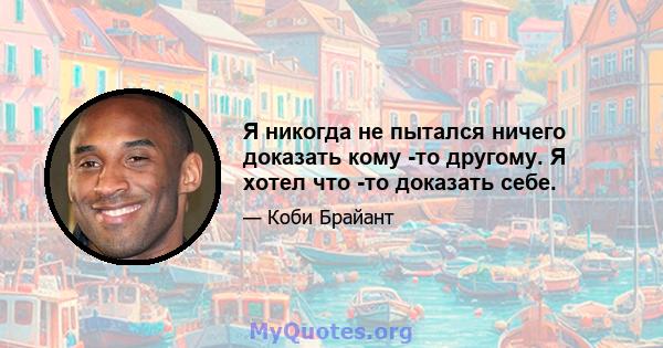 Я никогда не пытался ничего доказать кому -то другому. Я хотел что -то доказать себе.