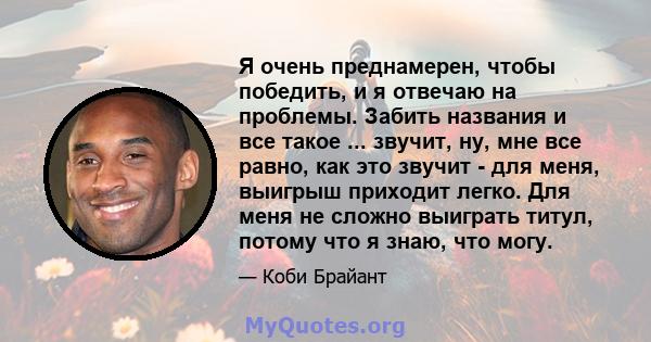 Я очень преднамерен, чтобы победить, и я отвечаю на проблемы. Забить названия и все такое ... звучит, ну, мне все равно, как это звучит - для меня, выигрыш приходит легко. Для меня не сложно выиграть титул, потому что я 