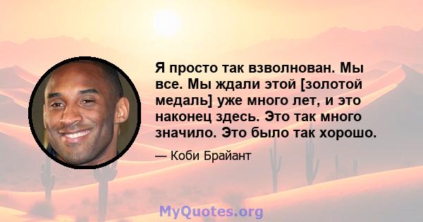 Я просто так взволнован. Мы все. Мы ждали этой [золотой медаль] уже много лет, и это наконец здесь. Это так много значило. Это было так хорошо.