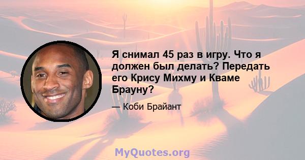 Я снимал 45 раз в игру. Что я должен был делать? Передать его Крису Михму и Кваме Брауну?