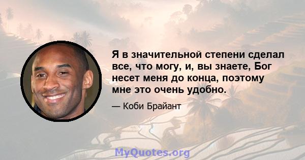 Я в значительной степени сделал все, что могу, и, вы знаете, Бог несет меня до конца, поэтому мне это очень удобно.