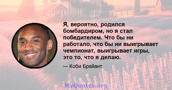 Я, вероятно, родился бомбардиром, но я стал победителем. Что бы ни работало, что бы ни выигрывает чемпионат, выигрывает игры, это то, что я делаю.